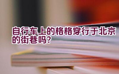 自行车上的格格穿行于北京的街巷吗？插图