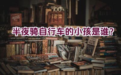 半夜骑自行车的小孩是谁？插图