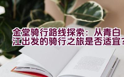 金堂骑行路线探索：从青白江出发的骑行之旅是否适宜？插图