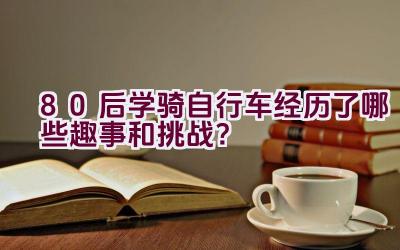 80后学骑自行车经历了哪些趣事和挑战？插图