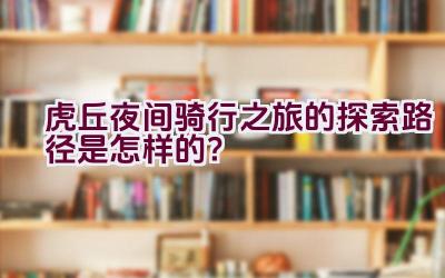 虎丘夜间骑行之旅的探索路径是怎样的？插图