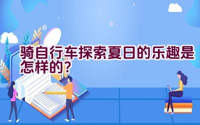 骑自行车探索夏日的乐趣是怎样的？插图