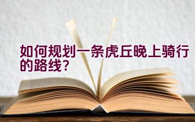 如何规划一条虎丘晚上骑行的路线？插图