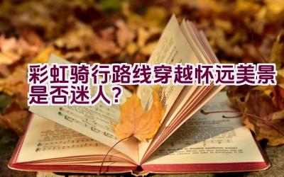 彩虹骑行路线穿越怀远美景是否迷人？插图