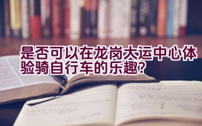 是否可以在龙岗大运中心体验骑自行车的乐趣？插图