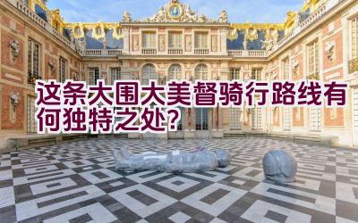 这条大围大美督骑行路线有何独特之处？插图