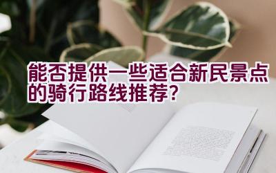 能否提供一些适合新民景点的骑行路线推荐？插图