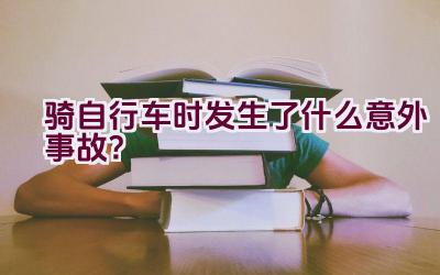 骑自行车时发生了什么意外事故？插图