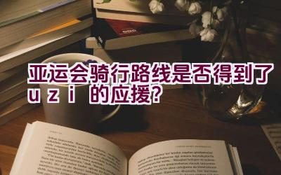 亚运会骑行路线是否得到了uzi的应援？插图