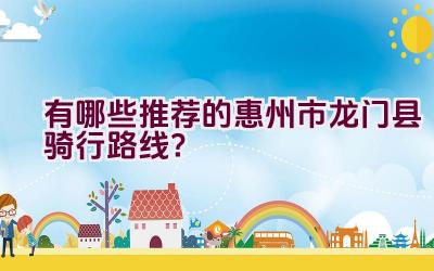 有哪些推荐的惠州市龙门县骑行路线？插图