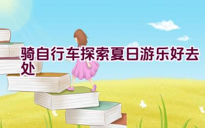 骑自行车探索夏日游乐好去处插图