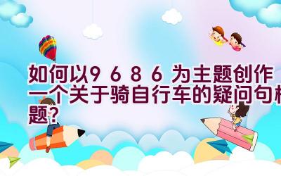 如何以9686为主题创作一个关于骑自行车的疑问句标题？插图