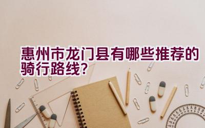 惠州市龙门县有哪些推荐的骑行路线？插图