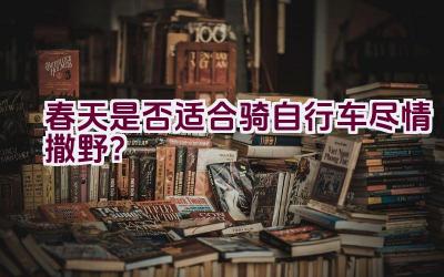 春天是否适合骑自行车尽情撒野？插图