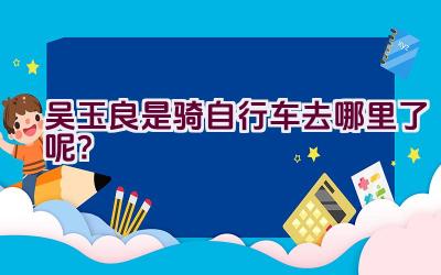 吴玉良是骑自行车去哪里了呢？插图