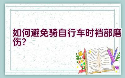 如何避免骑自行车时裆部磨伤？插图