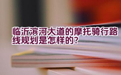 临沂滨河大道的摩托骑行路线规划是怎样的？插图