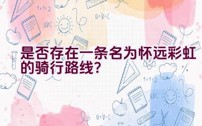 是否存在一条名为怀远彩虹的骑行路线？插图