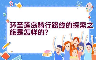 环圣莲岛骑行路线的探索之旅是怎样的？插图