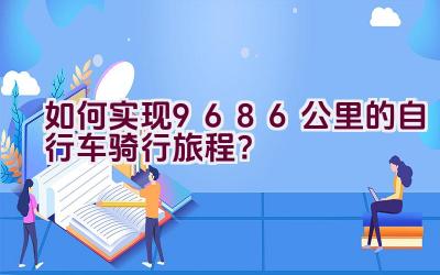 如何实现9686公里的自行车骑行旅程？插图