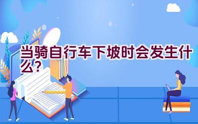 当骑自行车下坡时会发生什么？插图