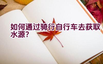 如何通过骑行自行车去获取水源？插图