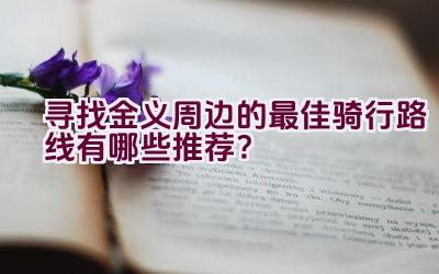 寻找金义周边的最佳骑行路线有哪些推荐？插图