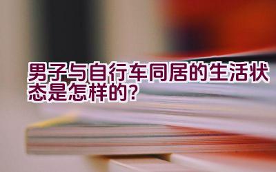 男子与自行车同居的生活状态是怎样的？插图