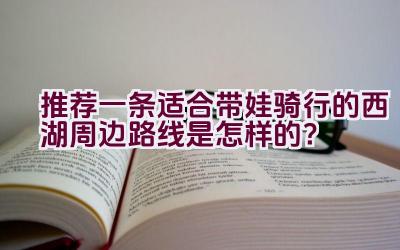 推荐一条适合带娃骑行的西湖周边路线是怎样的？插图