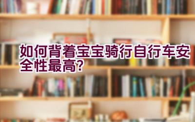 如何背着宝宝骑行自行车安全性最高？插图