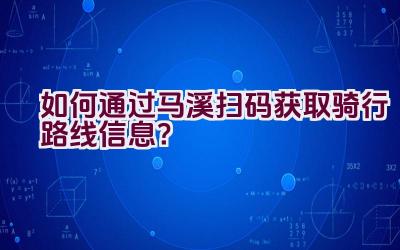 如何通过马溪扫码获取骑行路线信息？插图