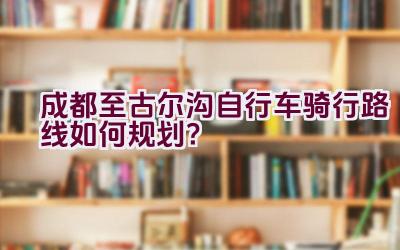 成都至古尔沟自行车骑行路线如何规划？插图