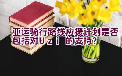 亚运骑行路线应援计划是否包括对Uzi的支持？插图