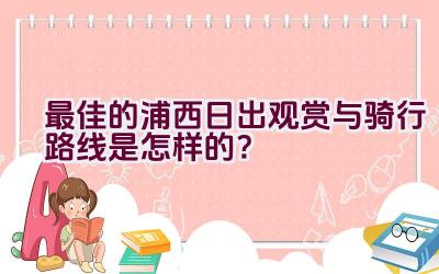 最佳的浦西日出观赏与骑行路线是怎样的？插图