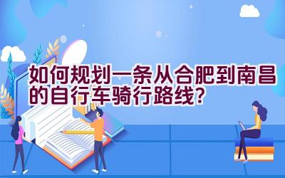 如何规划一条从合肥到南昌的自行车骑行路线？插图