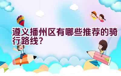 遵义播州区有哪些推荐的骑行路线？插图