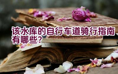 该水库的自行车道骑行指南有哪些？插图