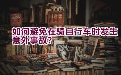 如何避免在骑自行车时发生意外事故？插图