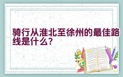 骑行从淮北至徐州的最佳路线是什么？插图