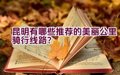 昆明有哪些推荐的美丽公里骑行线路？插图