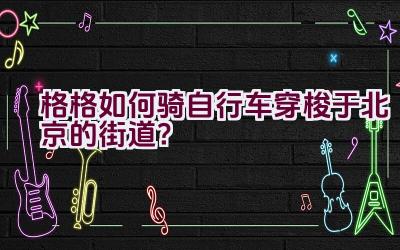 格格如何骑自行车穿梭于北京的街道？插图