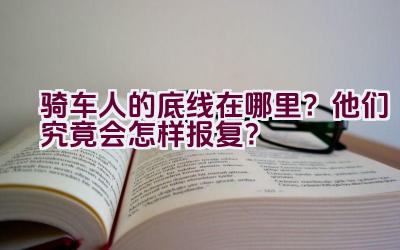 骑车人的底线在哪里？他们究竟会怎样报复？插图