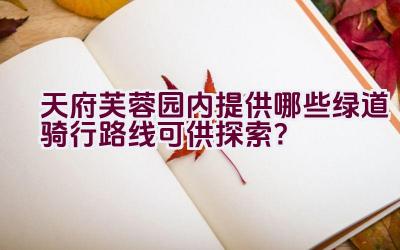 天府芙蓉园内提供哪些绿道骑行路线可供探索？插图