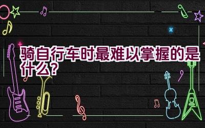 骑自行车时最难以掌握的是什么？插图