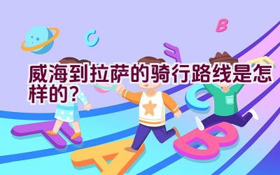 威海到拉萨的骑行路线是怎样的？插图