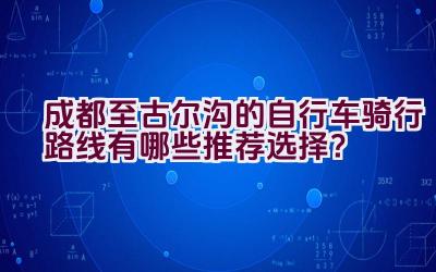 成都至古尔沟的自行车骑行路线有哪些推荐选择？插图