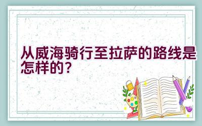 从威海骑行至拉萨的路线是怎样的？插图