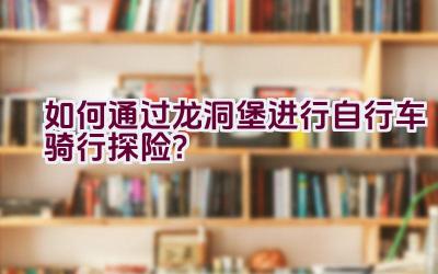 如何通过龙洞堡进行自行车骑行探险？插图