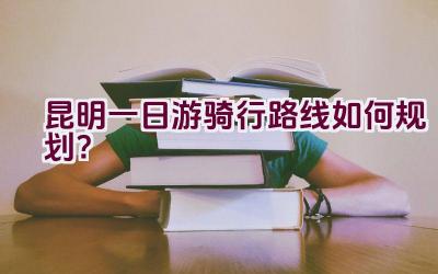 昆明一日游骑行路线如何规划？插图