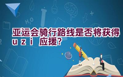 亚运会骑行路线是否将获得uzi应援？插图